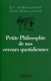 Luc de Brabandere, Anne Mikolajczak — Petite Philosophie de Nos Erreurs Quotidiennes