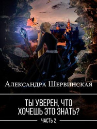 Александра Шервинская — Ты уверен, что хочешь это знать? Книга 2