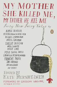 Kate Bernheimer — My Mother She Killed Me, My Father He Ate Me: Forty New Fairy Tales