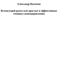 Александр Васютин — Всемогущий разум или простые и эффективные техники самооздоровления