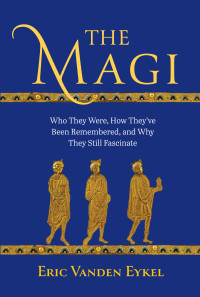 Eric Vanden Eykel; — The Magi: Who They Were, How They’ve Been Remembered, and Why They Still Fascinate