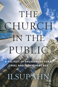 Ilsup Ahn; — The Church in the Public: A Politics of Engagement for a Cruel and Indifferent Age