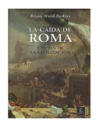 Bryan Ward-Perkins — La Caída De Roma Y El Fin De La Civilización