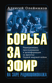 Алексей Владимирович Олейников — Борьба за эфир. Радиоразведка, прослушивание и дезинформация на фронтах Первой мировой войны