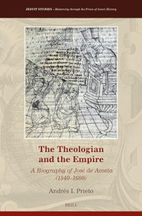 Andrés I. Prieto — The Theologian and the Empire: A Biography of José de Acosta (1540-1600)