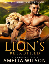 Amelia Wilson — Agent Lion's Betrothed: Lion Shifter Romance (Shifter Daddies Mates Romance Book 9)