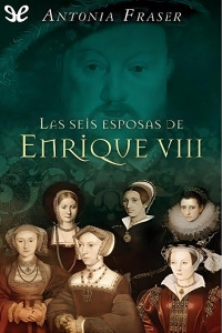 Antonia Fraser — Las seis esposas de Enrique VIII