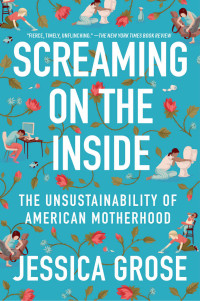 Jessica Grose — Screaming on the Inside: The Unsustainability of American Motherhood