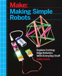 Ceceri K., (2015) — Making Simple Robots - Exploring Cutting Edge Robotics with Everyday Stuff - MakerMedia