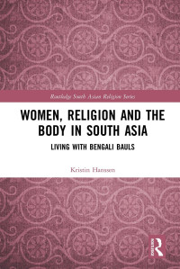 Kristin Hanssen [Hanssen, Kristin] — Women, Religion and the Body in South Asia: Living With Bengali Bauls