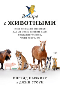 Джин Стоун & Ингрид Ньюкирк — В мире с животными. Новое понимание животных: как мы можем изменить нашу повседневную жизнь, чтобы помочь им