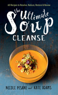 Nicole Pisani & Kate Adams — The Ultimate Soup Cleanse: 60 Recipes to Reduce, Restore, Renew & Resolve