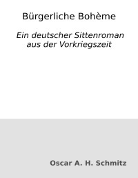 Oscar A. H. Schmitz — Bürgerliche Bohème. Ein deutscher Sittenroman aus der Vorkriegszeit