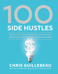 Chris Guillebeau — 100 Side Hustles: Unexpected Ideas for Making Extra Money Without Quitting Your Day Job