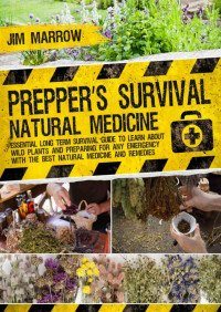 Jim Marrow — Prepper’s Survival Natural Medicine: Essential Long Term Survival Guide to Learn About Wild Plants and Preparing for Any Emergency with the Best Natural Medicine and Remedies