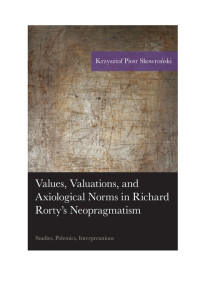 Krzysztof Piotr Skowroński — Values, Valuations, and Axiological Norms in Richard Rorty's Neopragmatism: Studies, Polemics, Interpretations (American Philosophy Series)