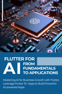Hatake, Roronoa — FLUTTER FOR AI FROM FUNDAMENTALS TO APPLICATIONS: Mastering AI for Business Growth with Flutter, Leverage Flutter 15+ Apps to Build Powerful AI-powered Apps