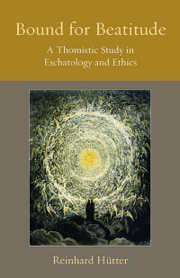 Reinhard Hutter — Bound for Beatitude: A Thomistic Study in Eschatology and Ethics