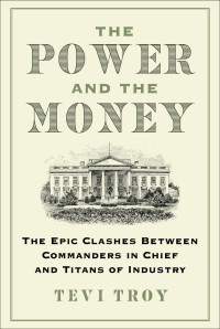 Tevi Troy — The Power and the Money: The Epic Clashes Between Commanders in Chief and Titans of Industry