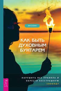 Жак О’Кифф — Как быть духовным бунтарем. Нарушить все правила и обрести бесстрашную свободу