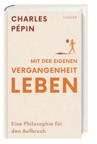 Charles Pépin — Mit der eigenen Vergangenheit leben: Eine Philosophie für den Aufbruch