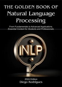 Rodrigues, Diego — The Golden Book of Natural Language Processing: From Fundamentals to Advanced Applications. Essential Content for Students and Professionals.