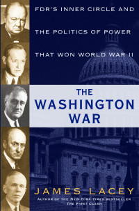 James Lacey; — The Washington War: FDR's Inner Circle and the Politics of Power That Won World War II