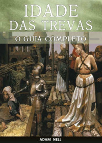 Nell, Adam — Idade das Trevas: Um Guia Completo para o Período Entre a Queda do Império Romano e a Renascença