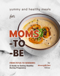Josephine Ellise — Yummy and Healthy Meals for Moms-to-Be: From Fetus to Newborn - A Guide to Eating Healthy During Pregnancy