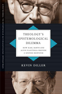 Kevin Diller — Theology's Epistemological Dilemma: How Karl Barth and Alvin Plantinga Provide a Unified Response