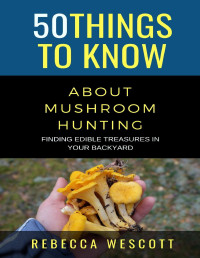 Wescott, Rebecca — 50 Things to Know About Mushroom Hunting: Finding Edible Treasures in Your Backyard