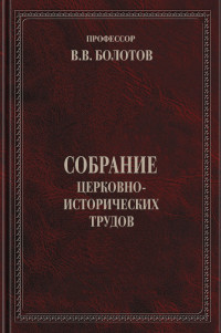 профессор Василий Васильевич Болотов — Собрание церковно-исторических трудов