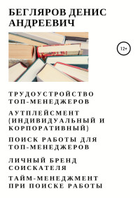 Денис Андреевич Бегляров — Трудоустройство топ-менеджеров. Аутплейсмент (индивидуальный и корпоративный). Поиск работы для топ-менеджеров. Личный бренд соискателя. Тайм-менеджмент при поиске работы