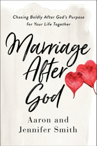 Aaron Smith & Jennifer Smith — Marriage After God: Chasing Boldly After God’s Purpose for Your Life Together