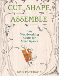 Boo Paterson — Cut, Shape, Assemble: Easy Woodworking Crafts for Small Spaces