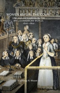 Lindsay R. Moore — Women before the court: Law and patriarchy in the Anglo-American world, 1600–1800