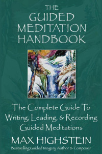 Max Highstein — The Guided Meditation Handbook: The Complete Guide To Writing, Leading, & Recording Guided Meditations