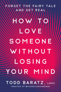 Todd Baratz, LMHC — How to Love Someone Without Losing Your Mind: Forget the Fairy Tale and Get Real