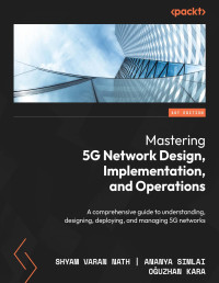 Shyam Varan Nath, Ananya Simlai, Oğuzhan Kara — Mastering 5G Network Design, Implementation, and Operations