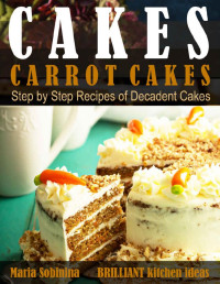 Maria Sobinina — Cakes: Carrot Cakes : Step by Step Recipes of Decadent Cake