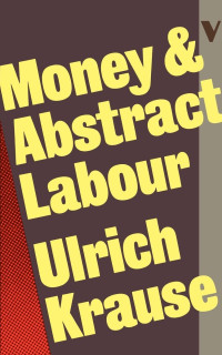 Ulrich Krause — Money And Abstract Labour: On The Analytical Foundations Of Political Economy