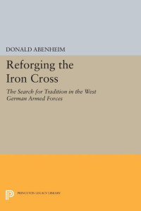 Donald Abenheim — Reforging the Iron Cross: The Search for Tradition in the West German Armed Forces