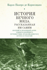 Карло Пазеро де Корнелиано — История Вечного Жида, содержащая краткий и правдивый абрис его удивительнейшего путешествия, продолжавшегося почти 18 столетий