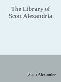 Scott Alexander [Alexander, Scott] — The Library of Scott Alexandria