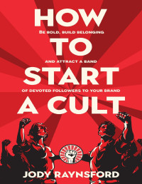 Raynsford, Jody — How To Start A Cult: Be bold, build belonging and attract a band of devoted followers to your brand