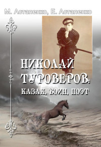 Евгений Михайлович Астапенко & Михаил Павлович Астапенко — Николай Туроверов: казак, воин, поэт