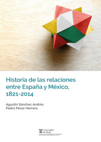 Snchez Andrs, Agustn; — Historia de las relaciones entre Espaa y Mxico, 1821-2014 .