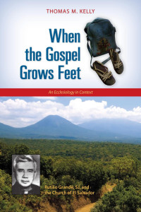 Thomas M. Kelly — When the Gospel Grows Feet: Rutilio Grande, SJ, and the Church of El Salvador; An Ecclesiology in Context