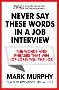 Murphy, Mark — Never Say These Words In A Job Interview: The Words And Phrases That Win (Or Lose) You The Job