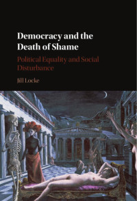Jill Locke — Democracy and the Death of Shame: Political Equality and Social Disturbance